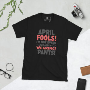April Fools'! I'm Not Even Wearing Pants T-shirt